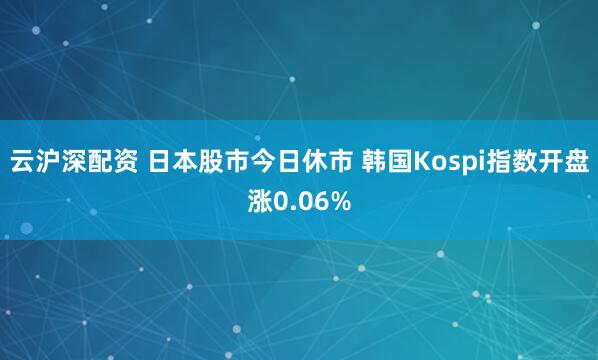 云沪深配资 日本股市今日休市 韩国Kospi指数开盘涨0.06%