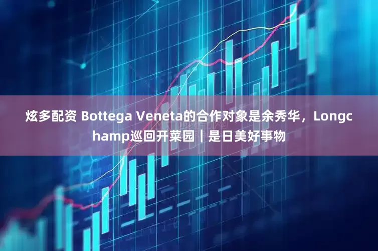 炫多配资 Bottega Veneta的合作对象是余秀华，Longchamp巡回开菜园｜是日美好事物