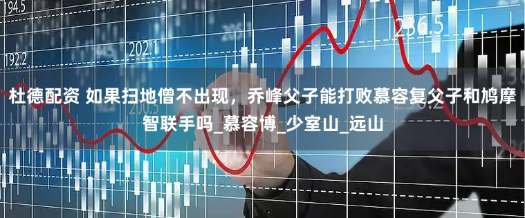 杜德配资 如果扫地僧不出现，乔峰父子能打败慕容复父子和鸠摩智联手吗_慕容博_少室山_远山