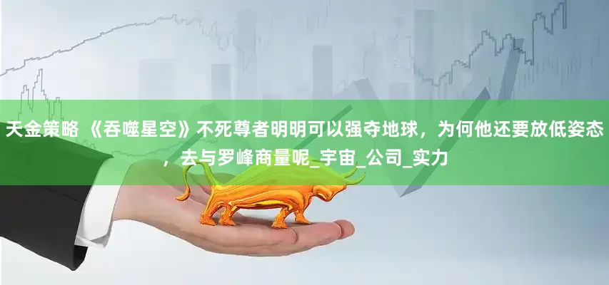 天金策略 《吞噬星空》不死尊者明明可以强夺地球，为何他还要放低姿态，去与罗峰商量呢_宇宙_公司_实力