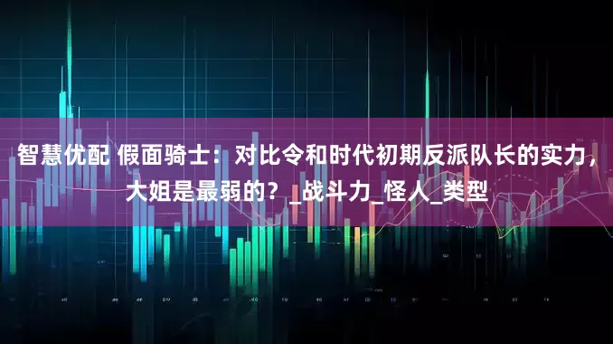智慧优配 假面骑士：对比令和时代初期反派队长的实力，大姐是最弱的？_战斗力_怪人_类型