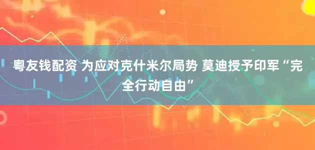 粤友钱配资 为应对克什米尔局势 莫迪授予印军“完全行动自由”