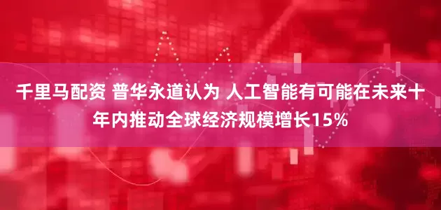 千里马配资 普华永道认为 人工智能有可能在未来十年内推动全球经济规模增长15%