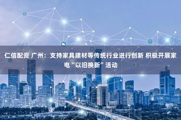 仁信配资 广州：支持家具建材等传统行业进行创新 积极开展家电“以旧换新”活动