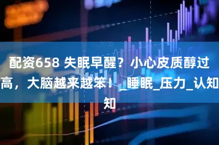 配资658 失眠早醒？小心皮质醇过高，大脑越来越笨！_睡眠_压力_认知
