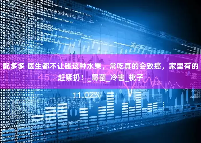 配多多 医生都不让碰这种水果，常吃真的会致癌，家里有的赶紧扔！_霉菌_冷害_桃子