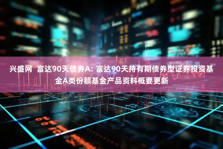 兴盛网  富达90天债券A: 富达90天持有期债券型证券投资基金A类份额基金产品资料概要更新