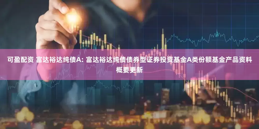 可盈配资 富达裕达纯债A: 富达裕达纯债债券型证券投资基金A类份额基金产品资料概要更新