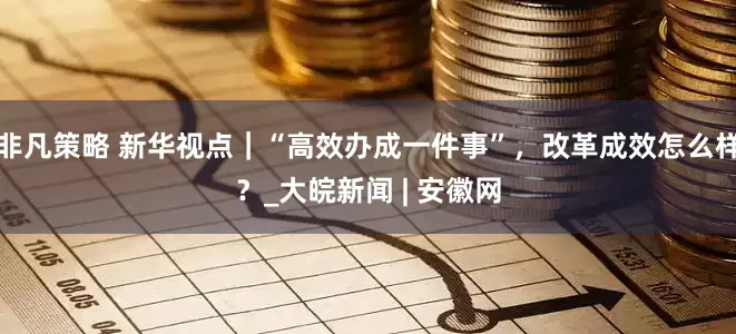 非凡策略 新华视点｜“高效办成一件事”，改革成效怎么样？_大皖新闻 | 安徽网