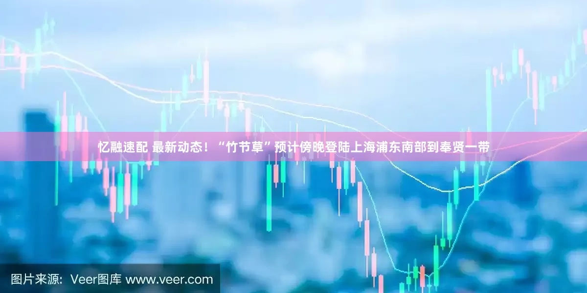 忆融速配 最新动态！“竹节草”预计傍晚登陆上海浦东南部到奉贤一带