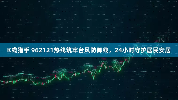 K线猎手 962121热线筑牢台风防御线，24小时守护居民安居