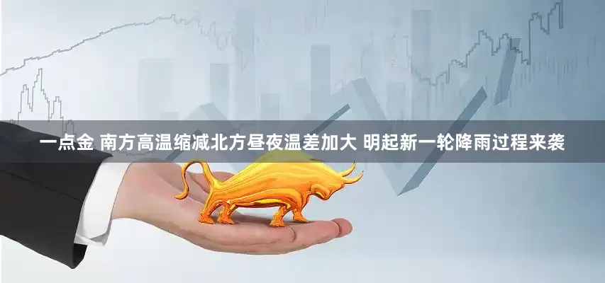 一点金 南方高温缩减北方昼夜温差加大 明起新一轮降雨过程来袭