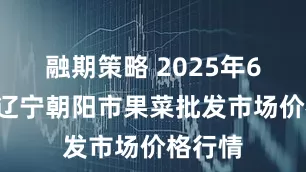 融期策略 2025年6月8日辽宁朝阳市果菜批发市场价格行情