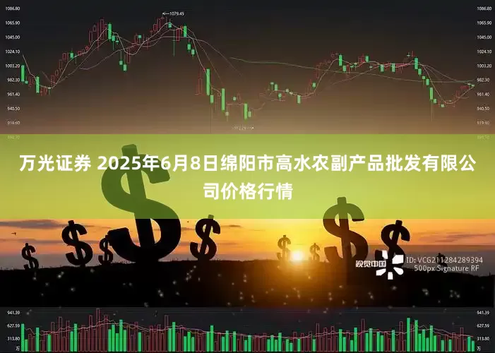 万光证券 2025年6月8日绵阳市高水农副产品批发有限公司价格行情