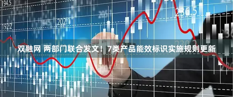 双融网 两部门联合发文！7类产品能效标识实施规则更新