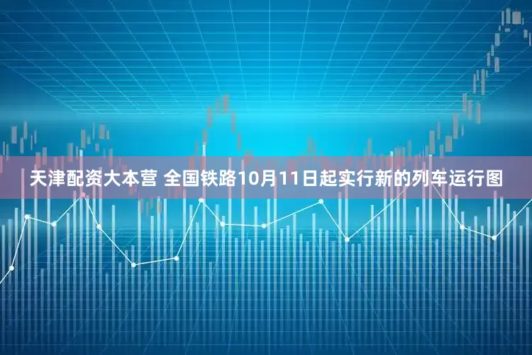 天津配资大本营 全国铁路10月11日起实行新的列车运行图