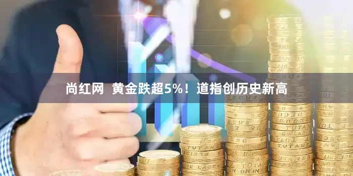 尚红网  黄金跌超5%！道指创历史新高