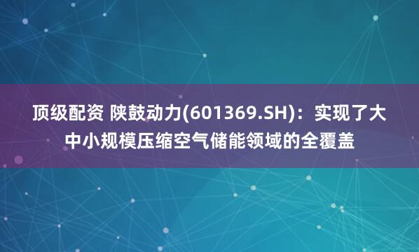 顶级配资 陕鼓动力(601369.SH)：实现了大中小规模压缩空气储能领域的全覆盖
