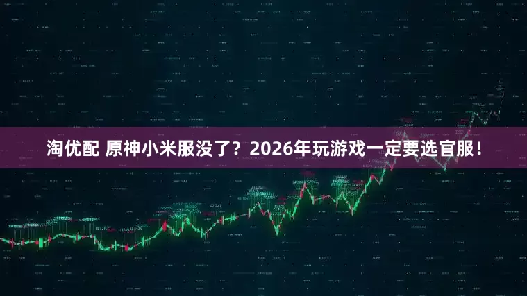 淘优配 原神小米服没了？2026年玩游戏一定要选官服！