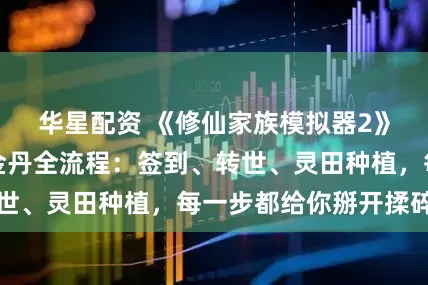 华星配资 《修仙家族模拟器2》散人从炼气到金丹全流程：签到、转世、灵田种植，每一步都给你掰开揉碎了