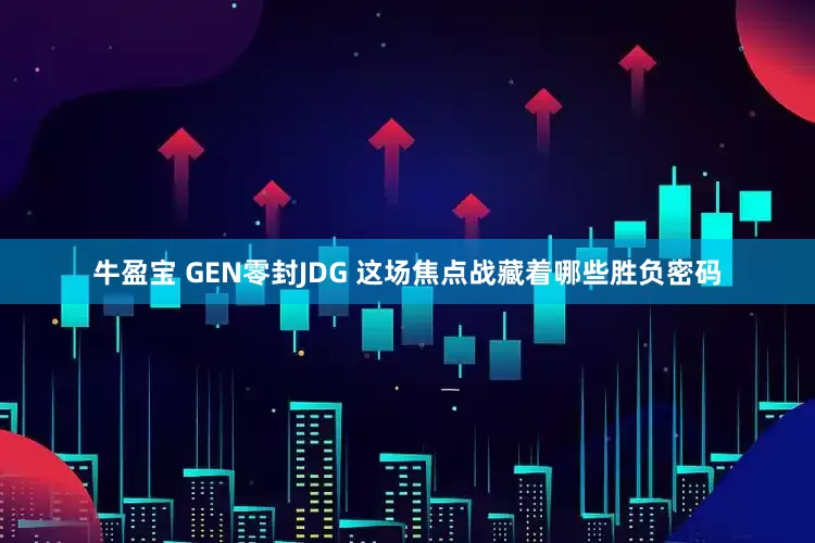 牛盈宝 GEN零封JDG 这场焦点战藏着哪些胜负密码