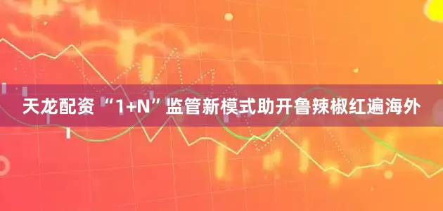 天龙配资 “1+N”监管新模式助开鲁辣椒红遍海外