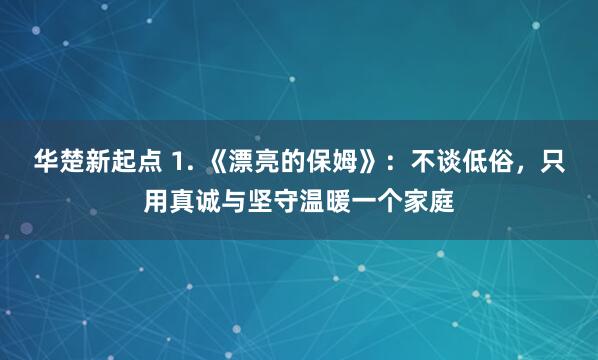 华楚新起点 1. 《漂亮的保姆》：不谈低俗，只用真诚与坚守温暖一个家庭