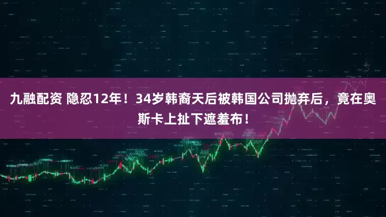 九融配资 隐忍12年！34岁韩裔天后被韩国公司抛弃后，竟在奥斯卡上扯下遮羞布！
