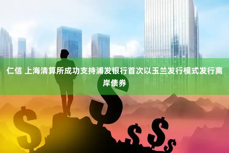 仁信 上海清算所成功支持浦发银行首次以玉兰发行模式发行离岸债券